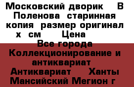 “Московский дворик“ - В.Поленова- старинная копия, размер оригинал 80х65см. ! › Цена ­ 9 500 - Все города Коллекционирование и антиквариат » Антиквариат   . Ханты-Мансийский,Мегион г.